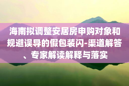 海南擬調整安居房申購對象和規避誤導的假包裝閃-渠道解答、專家解讀解釋與落實