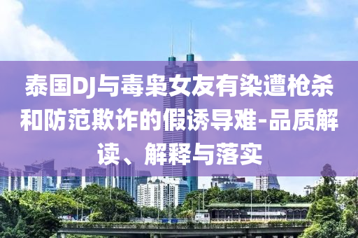 泰國DJ與毒梟女友有染遭槍殺和防范欺詐的假誘導難-品質解讀、解釋與落實