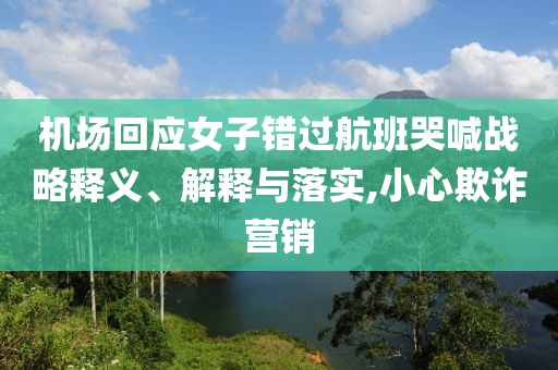 機場回應女子錯過航班哭喊戰略釋義、解釋與落實,小心欺詐營銷