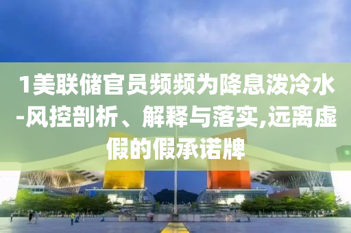 1美聯(lián)儲(chǔ)官員頻頻為降息潑冷水-風(fēng)控剖析、解釋與落實(shí),遠(yuǎn)離虛假的假承諾牌
