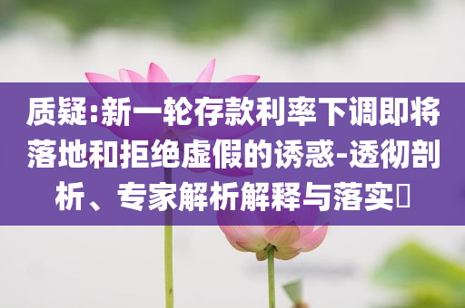 質疑:新一輪存款利率下調即將落地和拒絕虛假的誘惑-透徹剖析、專家解析解釋與落實?