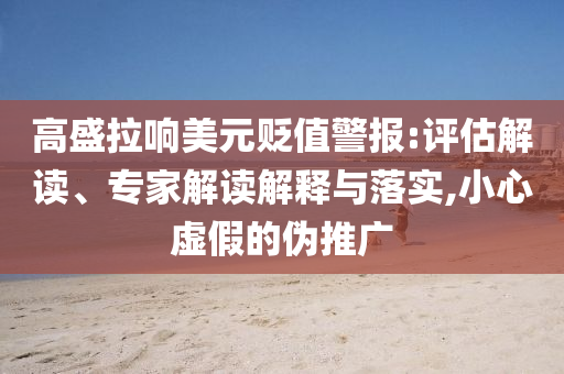 高盛拉響美元貶值警報:評估解讀、專家解讀解釋與落實,小心虛假的偽推廣