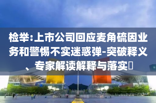 檢舉:上市公司回應麥角硫因業務和警惕不實迷惑彈-突破釋義、專家解讀解釋與落實?