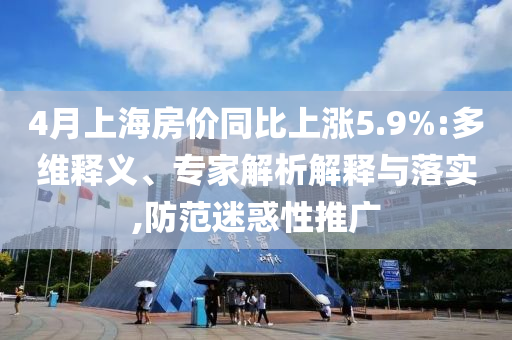 4月上海房價同比上漲5.9%:多維釋義、專家解析解釋與落實,防范迷惑性推廣