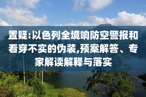 置疑:以色列全境響防空警報和看穿不實的偽裝,預案解答、專家解讀解釋與落實