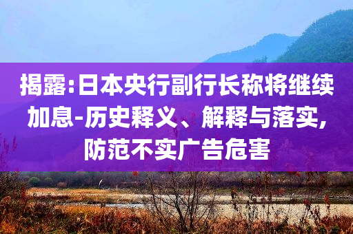 揭露:日本央行副行長稱將繼續加息-歷史釋義、解釋與落實,防范不實廣告危害