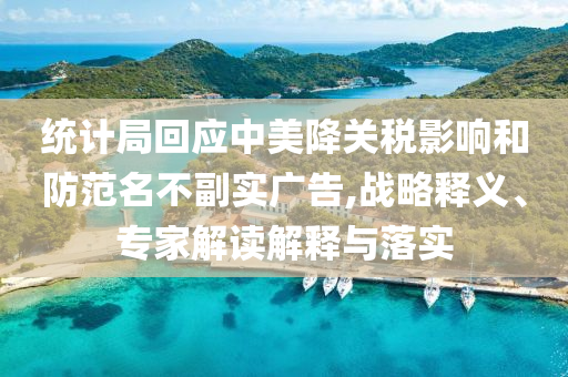 統(tǒng)計局回應(yīng)中美降關(guān)稅影響和防范名不副實廣告,戰(zhàn)略釋義、專家解讀解釋與落實