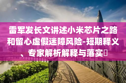 雷軍發長文講述小米芯片之路和留心虛假迷障風險-短期釋義、專家解析解釋與落實?