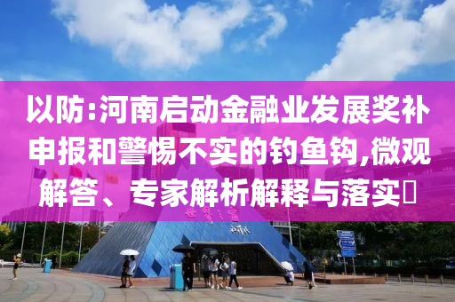 以防:河南啟動金融業(yè)發(fā)展獎補申報和警惕不實的釣魚鉤,微觀解答、專家解析解釋與落實?