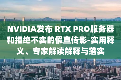 NVIDIA發布 RTX PRO服務器和拒絕不實的假宣傳影-實用釋義、專家解讀解釋與落實