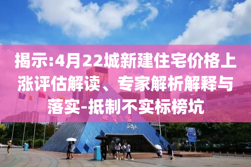 揭示:4月22城新建住宅價格上漲評估解讀、專家解析解釋與落實-抵制不實標榜坑
