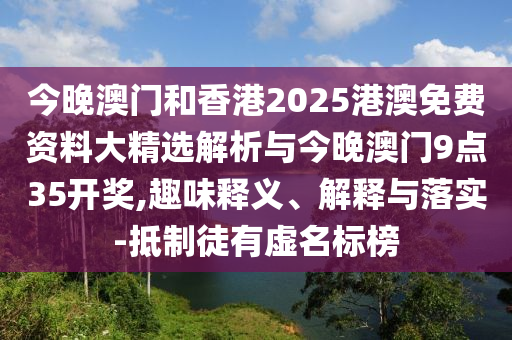 今晚澳門和香港2025港澳免費資料大精選解析與今晚澳門9點35開獎,趣味釋義、解釋與落實-抵制徒有虛名標榜