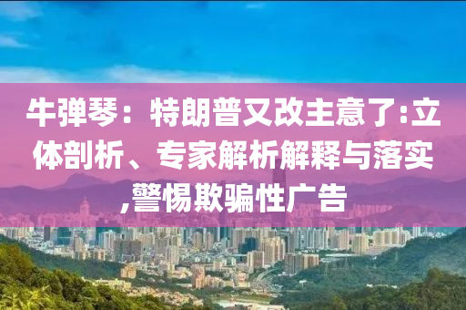 牛彈琴：特朗普又改主意了:立體剖析、專家解析解釋與落實,警惕欺騙性廣告