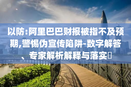 以防:阿里巴巴財報被指不及預期,警惕偽宣傳陷阱-數字解答、專家解析解釋與落實?