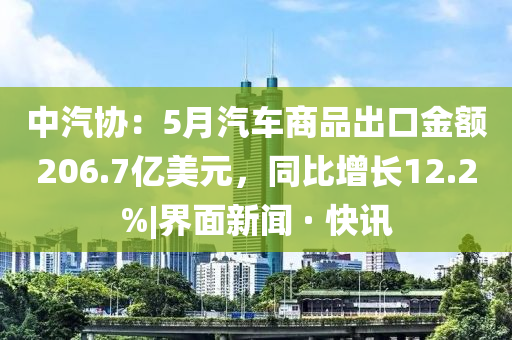 中汽協：5月汽車商品出口金額206.7億美元，同比增長12.2%|界面新聞 · 快訊