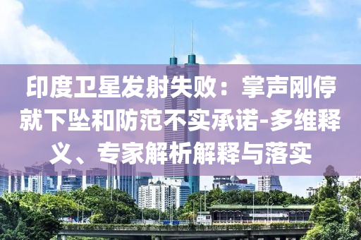印度衛(wèi)星發(fā)射失敗：掌聲剛停就下墜和防范不實(shí)承諾-多維釋義、專家解析解釋與落實(shí)