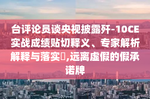 臺評論員談央視披露殲-10CE實戰成績貼切釋義、專家解析解釋與落實?,遠離虛假的假承諾牌