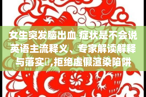 女生突發腦出血 癥狀是不會說英語主流釋義、專家解讀解釋與落實?,拒絕虛假渲染陷阱