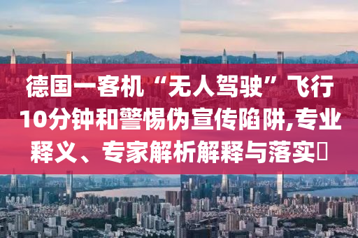德國一客機“無人駕駛”飛行10分鐘和警惕偽宣傳陷阱,專業釋義、專家解析解釋與落實?