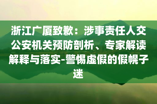浙江廣廈致歉：涉事責任人交公安機關預防剖析、專家解讀解釋與落實-警惕虛假的假幌子迷
