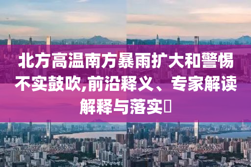 北方高溫南方暴雨擴大和警惕不實鼓吹,前沿釋義、專家解讀解釋與落實?