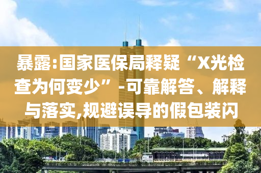暴露:國家醫保局釋疑“X光檢查為何變少”-可靠解答、解釋與落實,規避誤導的假包裝閃