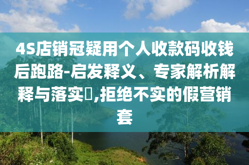 4S店銷冠疑用個人收款碼收錢后跑路-啟發釋義、專家解析解釋與落實?,拒絕不實的假營銷套
