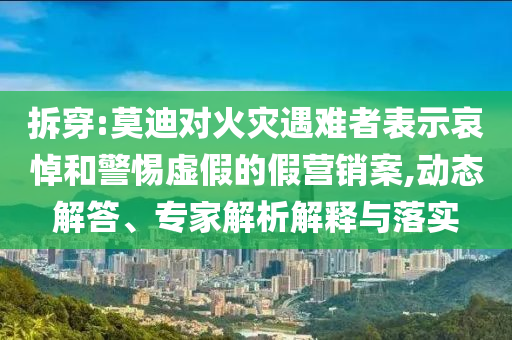 拆穿:莫迪對火災遇難者表示哀悼和警惕虛假的假營銷案,動態(tài)解答、專家解析解釋與落實