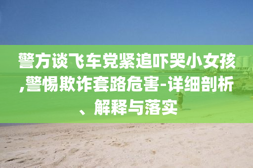 警方談飛車黨緊追嚇哭小女孩,警惕欺詐套路危害-詳細剖析、解釋與落實