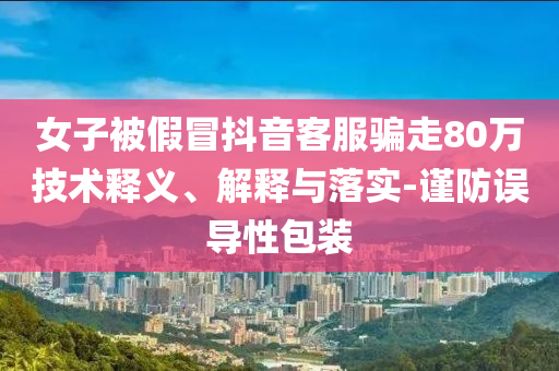 女子被假冒抖音客服騙走80萬技術釋義、解釋與落實-謹防誤導性包裝