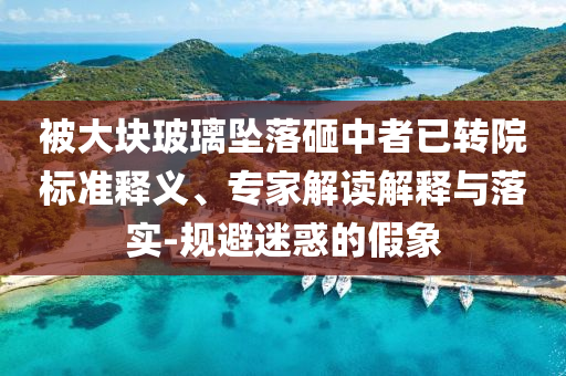 被大塊玻璃墜落砸中者已轉(zhuǎn)院標(biāo)準(zhǔn)釋義、專家解讀解釋與落實-規(guī)避迷惑的假象