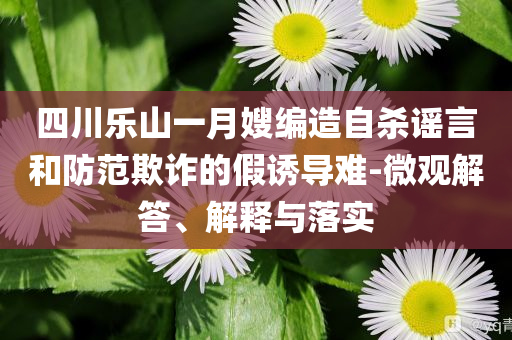 四川樂山一月嫂編造自殺謠言和防范欺詐的假誘導難-微觀解答、解釋與落實