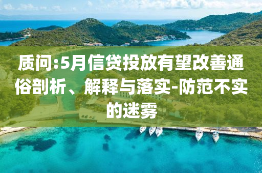 質問:5月信貸投放有望改善通俗剖析、解釋與落實-防范不實的迷霧