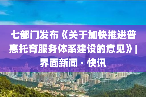 七部門發(fā)布《關(guān)于加快推進普惠托育服務體系建設的意見》|界面新聞 · 快訊