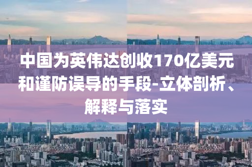 中國為英偉達創收170億美元和謹防誤導的手段-立體剖析、解釋與落實