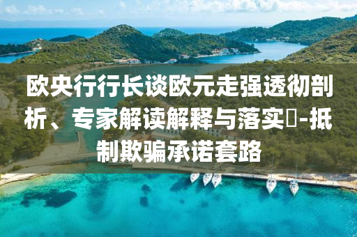 歐央行行長談歐元走強透徹剖析、專家解讀解釋與落實?-抵制欺騙承諾套路