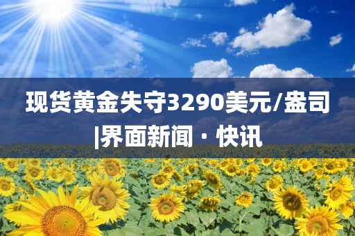 現貨黃金失守3290美元/盎司|界面新聞 · 快訊