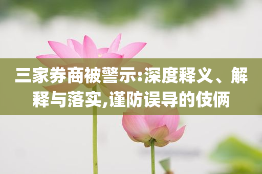 三家券商被警示:深度釋義、解釋與落實(shí),謹(jǐn)防誤導(dǎo)的伎倆