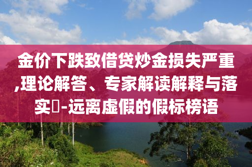 金價下跌致借貸炒金損失嚴重,理論解答、專家解讀解釋與落實?-遠離虛假的假標榜語