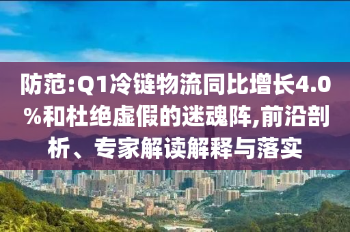防范:Q1冷鏈物流同比增長4.0%和杜絕虛假的迷魂陣,前沿剖析、專家解讀解釋與落實