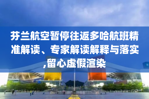 芬蘭航空暫停往返多哈航班精準(zhǔn)解讀、專家解讀解釋與落實(shí),留心虛假渲染