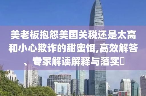 美老板抱怨美國關(guān)稅還是太高和小心欺詐的甜蜜餌,高效解答、專家解讀解釋與落實(shí)?
