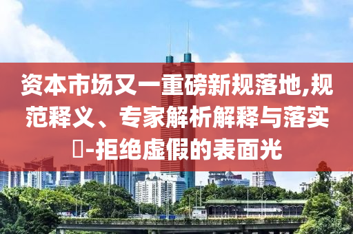 資本市場又一重磅新規落地,規范釋義、專家解析解釋與落實?-拒絕虛假的表面光