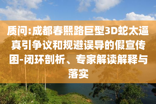 質(zhì)問(wèn):成都春熙路巨型3D蛇太逼真引爭(zhēng)議和規(guī)避誤導(dǎo)的假宣傳困-閉環(huán)剖析、專家解讀解釋與落實(shí)