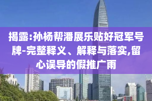 揭露:孫楊幫潘展樂(lè)貼好冠軍號(hào)牌-完整釋義、解釋與落實(shí),留心誤導(dǎo)的假推廣雨