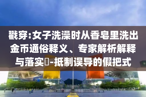 戳穿:女子洗澡時從香皂里洗出金幣通俗釋義、專家解析解釋與落實?-抵制誤導的假把式
