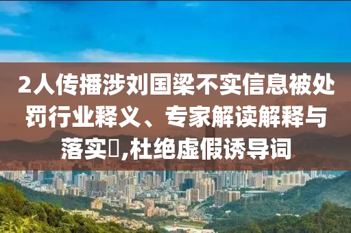 2人傳播涉劉國梁不實信息被處罰行業釋義、專家解讀解釋與落實?,杜絕虛假誘導詞
