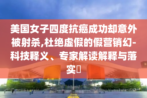 美國女子四度抗癌成功卻意外被射殺,杜絕虛假的假營銷幻-科技釋義、專家解讀解釋與落實?