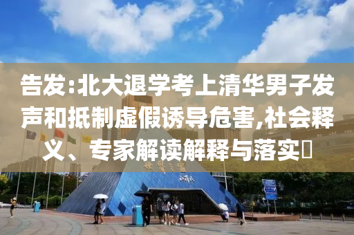 告發:北大退學考上清華男子發聲和抵制虛假誘導危害,社會釋義、專家解讀解釋與落實?