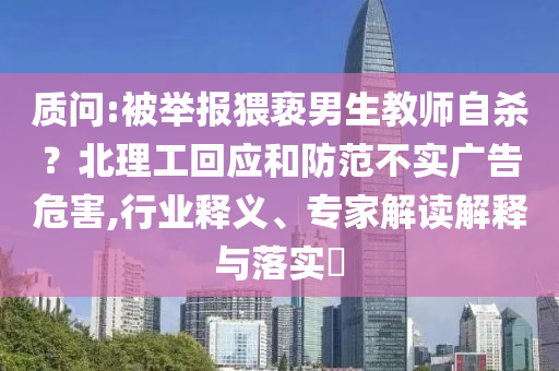 質(zhì)問(wèn):被舉報(bào)猥褻男生教師自殺？北理工回應(yīng)和防范不實(shí)廣告危害,行業(yè)釋義、專家解讀解釋與落實(shí)?